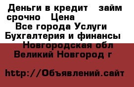 Деньги в кредит,  займ срочно › Цена ­ 1 500 000 - Все города Услуги » Бухгалтерия и финансы   . Новгородская обл.,Великий Новгород г.